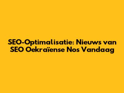 SEO-Optimalisatie: Nieuws van SEO Oekraïense Nos Vandaag