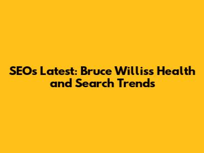 SEOs' Latest: Bruce Willis's Health and Search Trends