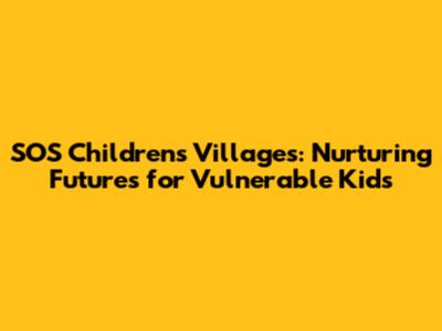 SOS Children's Villages: Nurturing Futures for Vulnerable Kids