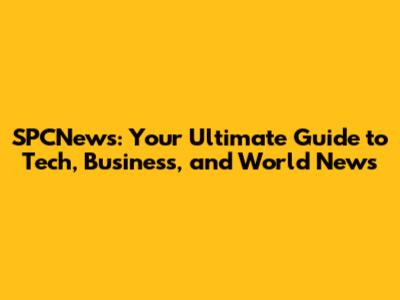 SPCNews: Your Ultimate Guide to Tech, Business, and World News
