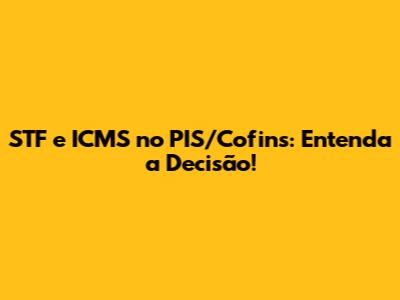 STF e ICMS no PIS/Cofins: Entenda a Decisão!