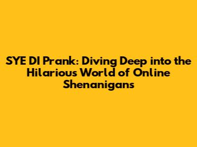 SYE DI Prank: Diving Deep into the Hilarious World of Online Shenanigans