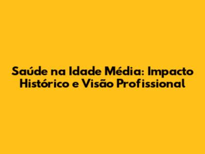 Saúde na Idade Média: Impacto Histórico e Visão Profissional