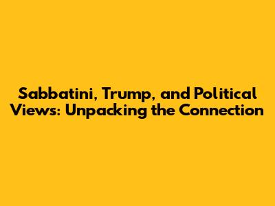 Sabbatini, Trump, and Political Views: Unpacking the Connection