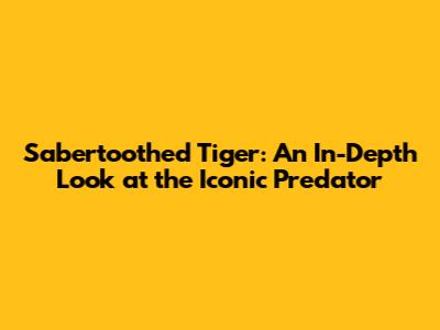 Sabertoothed Tiger: An In-Depth Look at the Iconic Predator