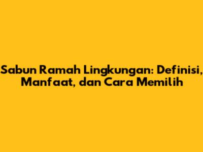 Sabun Ramah Lingkungan: Definisi, Manfaat, dan Cara Memilih
