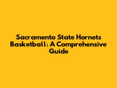 Sacramento State Hornets Basketball: A Comprehensive Guide