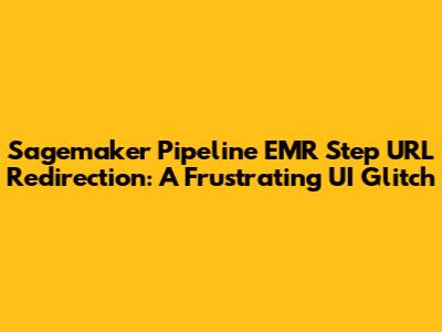 Sagemaker Pipeline EMR Step URL Redirection: A Frustrating UI Glitch