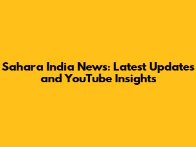 Sahara India News: Latest Updates and YouTube Insights