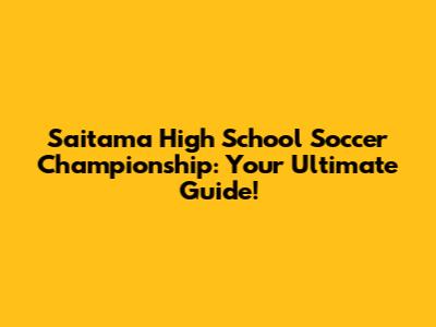Saitama High School Soccer Championship: Your Ultimate Guide!