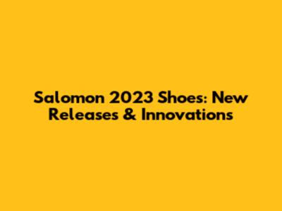 Salomon 2023 Shoes: New Releases & Innovations