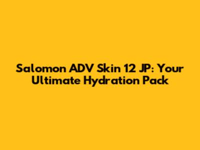 Salomon ADV Skin 12 JP: Your Ultimate Hydration Pack