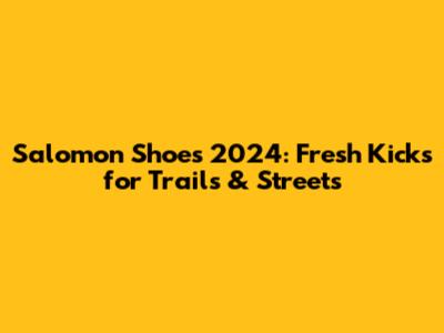 Salomon Shoes 2024: Fresh Kicks for Trails & Streets