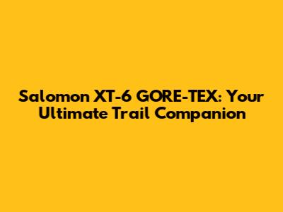 Salomon XT-6 GORE-TEX: Your Ultimate Trail Companion