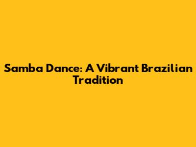 Samba Dance: A Vibrant Brazilian Tradition