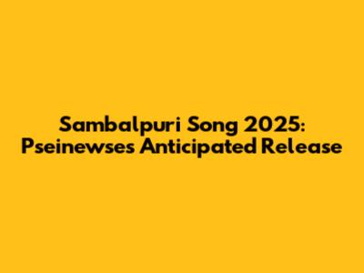 Sambalpuri Song 2025: Pseinewse's Anticipated Release