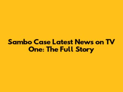 Sambo Case Latest News on TV One: The Full Story