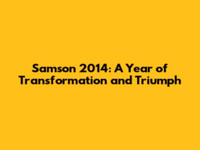 Samson 2014: A Year of Transformation and Triumph