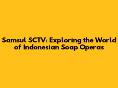 Samsul SCTV: Exploring the World of Indonesian Soap Operas