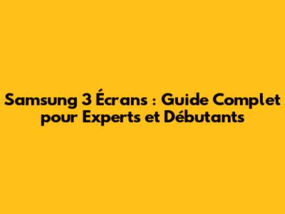 Samsung 3 Écrans : Guide Complet pour Experts et Débutants