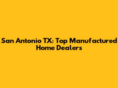San Antonio TX: Top Manufactured Home Dealers