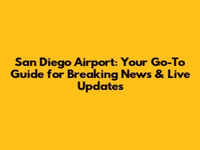 San Diego Airport: Your Go-To Guide for Breaking News & Live Updates