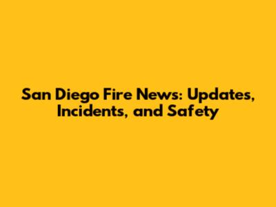 San Diego Fire News: Updates, Incidents, and Safety