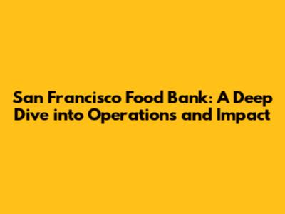 San Francisco Food Bank: A Deep Dive into Operations and Impact