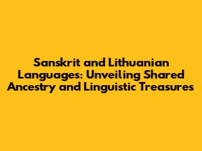 Sanskrit and Lithuanian Languages: Unveiling Shared Ancestry and Linguistic Treasures