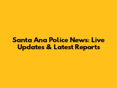 Santa Ana Police News: Live Updates & Latest Reports