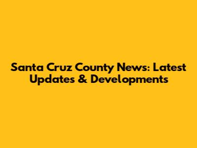 Santa Cruz County News: Latest Updates & Developments