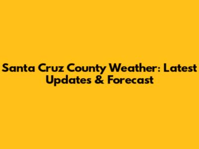 Santa Cruz County Weather: Latest Updates & Forecast