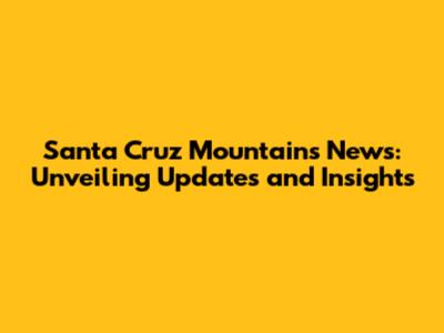 Santa Cruz Mountains News: Unveiling Updates and Insights