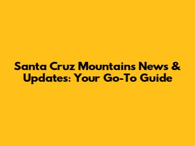 Santa Cruz Mountains News & Updates: Your Go-To Guide