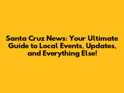 Santa Cruz News: Your Ultimate Guide to Local Events, Updates, and Everything Else!