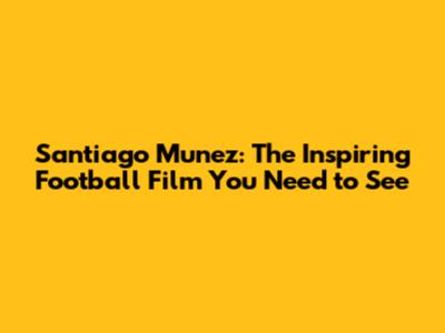 Santiago Munez: The Inspiring Football Film You Need to See