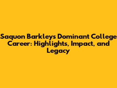 Saquon Barkley's Dominant College Career: Highlights, Impact, and Legacy