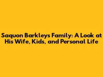 Saquon Barkley's Family: A Look at His Wife, Kids, and Personal Life