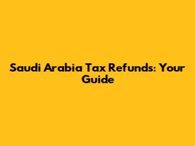 Saudi Arabia Tax Refunds: Your Guide