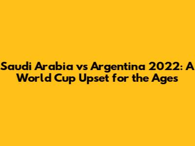 Saudi Arabia vs Argentina 2022: A World Cup Upset for the Ages