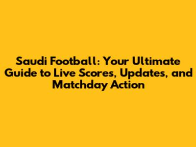 Saudi Football: Your Ultimate Guide to Live Scores, Updates, and Matchday Action
