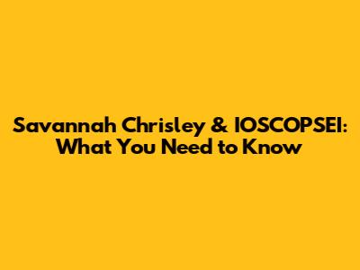 Savannah Chrisley & IOSCOPSEI: What You Need to Know