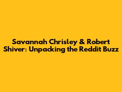 Savannah Chrisley & Robert Shiver: Unpacking the Reddit Buzz