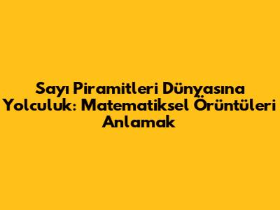 Sayı Piramitleri Dünyasına Yolculuk: Matematiksel Örüntüleri Anlamak
