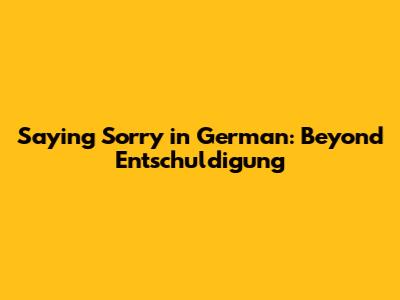 Saying Sorry in German: Beyond "Entschuldigung"