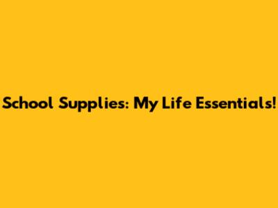 School Supplies: My Life Essentials!