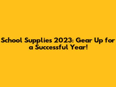 School Supplies 2023: Gear Up for a Successful Year!