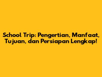 School Trip: Pengertian, Manfaat, Tujuan, dan Persiapan Lengkap!