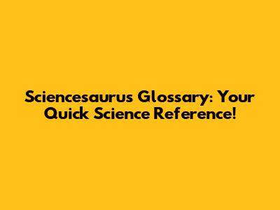 Sciencesaurus Glossary: Your Quick Science Reference!