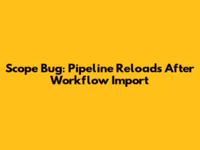 Scope Bug: Pipeline Reloads After Workflow Import